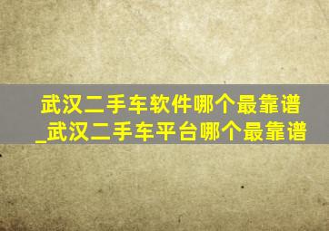 武汉二手车软件哪个最靠谱_武汉二手车平台哪个最靠谱