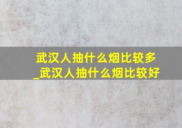 武汉人抽什么烟比较多_武汉人抽什么烟比较好