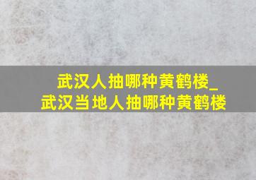 武汉人抽哪种黄鹤楼_武汉当地人抽哪种黄鹤楼