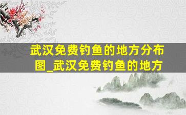 武汉免费钓鱼的地方分布图_武汉免费钓鱼的地方