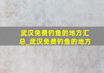 武汉免费钓鱼的地方汇总_武汉免费钓鱼的地方