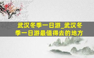 武汉冬季一日游_武汉冬季一日游最值得去的地方