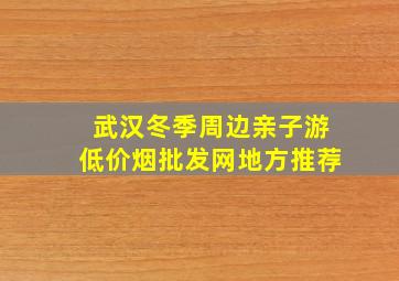 武汉冬季周边亲子游(低价烟批发网)地方推荐