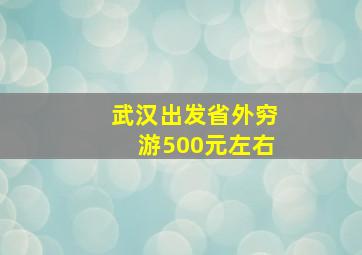 武汉出发省外穷游500元左右