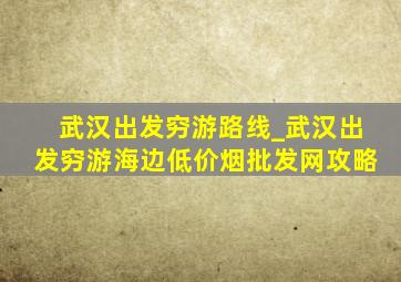 武汉出发穷游路线_武汉出发穷游海边(低价烟批发网)攻略