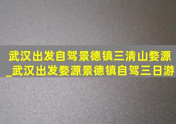 武汉出发自驾景德镇三清山婺源_武汉出发婺源景德镇自驾三日游