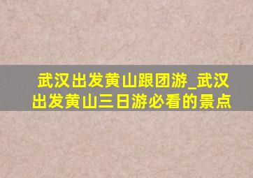 武汉出发黄山跟团游_武汉出发黄山三日游必看的景点