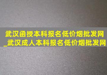 武汉函授本科报名(低价烟批发网)_武汉成人本科报名(低价烟批发网)