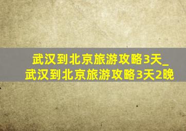 武汉到北京旅游攻略3天_武汉到北京旅游攻略3天2晚