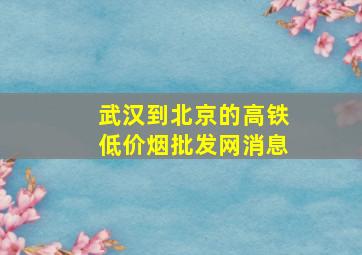 武汉到北京的高铁(低价烟批发网)消息