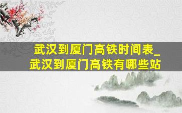 武汉到厦门高铁时间表_武汉到厦门高铁有哪些站