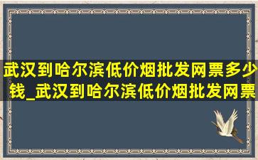 武汉到哈尔滨(低价烟批发网)票多少钱_武汉到哈尔滨(低价烟批发网)票多少钱一张