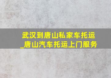 武汉到唐山私家车托运_唐山汽车托运上门服务