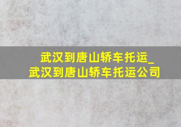 武汉到唐山轿车托运_武汉到唐山轿车托运公司