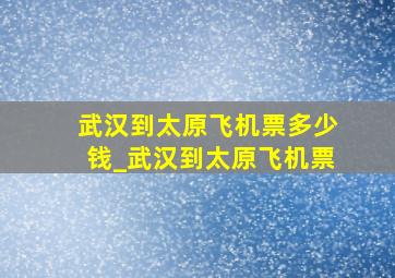 武汉到太原飞机票多少钱_武汉到太原飞机票