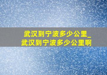 武汉到宁波多少公里_武汉到宁波多少公里啊