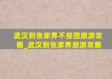 武汉到张家界不报团旅游攻略_武汉到张家界旅游攻略