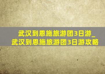 武汉到恩施旅游团3日游_武汉到恩施旅游团3日游攻略