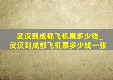 武汉到成都飞机票多少钱_武汉到成都飞机票多少钱一张