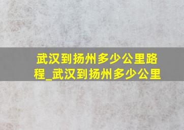 武汉到扬州多少公里路程_武汉到扬州多少公里