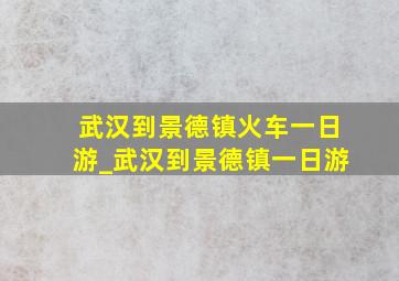 武汉到景德镇火车一日游_武汉到景德镇一日游