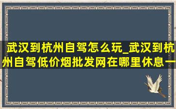 武汉到杭州自驾怎么玩_武汉到杭州自驾(低价烟批发网)在哪里休息一晚