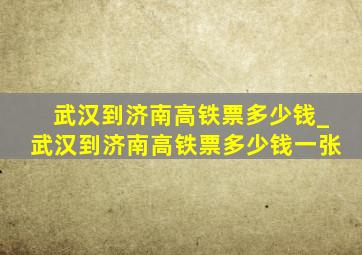 武汉到济南高铁票多少钱_武汉到济南高铁票多少钱一张