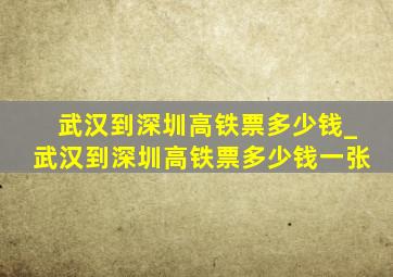 武汉到深圳高铁票多少钱_武汉到深圳高铁票多少钱一张