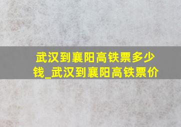 武汉到襄阳高铁票多少钱_武汉到襄阳高铁票价