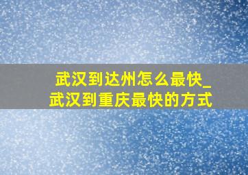 武汉到达州怎么最快_武汉到重庆最快的方式