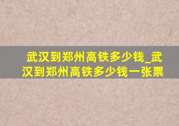 武汉到郑州高铁多少钱_武汉到郑州高铁多少钱一张票