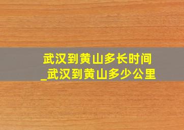 武汉到黄山多长时间_武汉到黄山多少公里