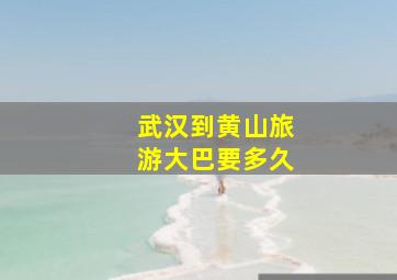 武汉到黄山旅游大巴要多久