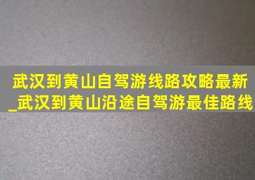 武汉到黄山自驾游线路攻略最新_武汉到黄山沿途自驾游最佳路线