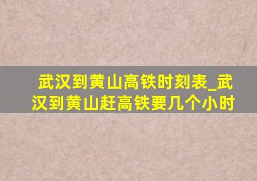 武汉到黄山高铁时刻表_武汉到黄山赶高铁要几个小时