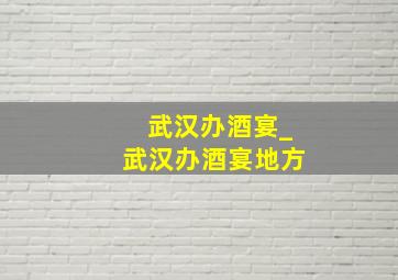 武汉办酒宴_武汉办酒宴地方