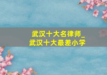 武汉十大名律师_武汉十大最差小学