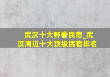 武汉十大野奢民宿_武汉周边十大顶级民宿排名