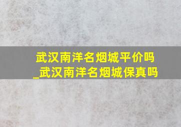 武汉南洋名烟城平价吗_武汉南洋名烟城保真吗