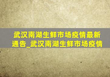 武汉南湖生鲜市场疫情最新通告_武汉南湖生鲜市场疫情