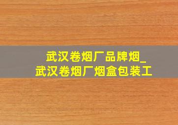 武汉卷烟厂品牌烟_武汉卷烟厂烟盒包装工