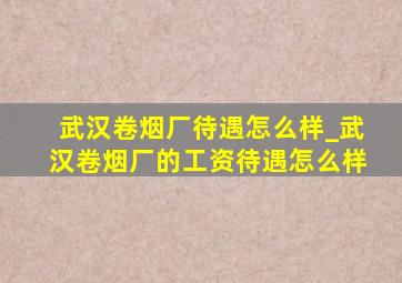 武汉卷烟厂待遇怎么样_武汉卷烟厂的工资待遇怎么样