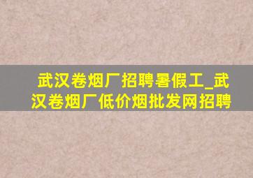 武汉卷烟厂招聘暑假工_武汉卷烟厂(低价烟批发网)招聘