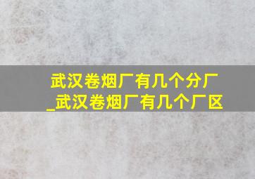 武汉卷烟厂有几个分厂_武汉卷烟厂有几个厂区