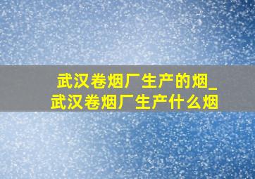 武汉卷烟厂生产的烟_武汉卷烟厂生产什么烟