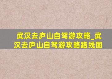 武汉去庐山自驾游攻略_武汉去庐山自驾游攻略路线图