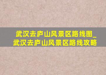 武汉去庐山风景区路线图_武汉去庐山风景区路线攻略