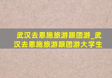 武汉去恩施旅游跟团游_武汉去恩施旅游跟团游大学生