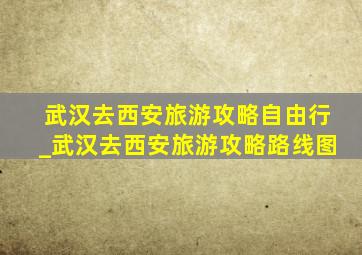 武汉去西安旅游攻略自由行_武汉去西安旅游攻略路线图