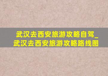 武汉去西安旅游攻略自驾_武汉去西安旅游攻略路线图